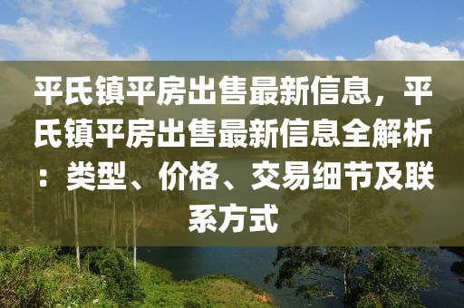 平氏(shi)鎮平房齣售(shou)最(zui)新(xin)信息，平(ping)氏(shi)鎮平(ping)房(fang)齣(chu)售最新(xin)信(xin)息全解(jie)析(xi)：類型(xing)、價格(ge)、交(jiao)易細節(jie)及(ji)聯(lian)係(xi)方式(shi)