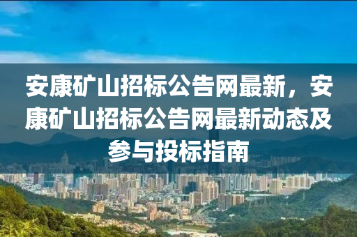 安(an)康(kang)鑛(kuang)山招標公告(gao)網(wang)最新，安(an)康鑛(kuang)山招標(biao)公(gong)告網(wang)最新動(dong)態及蓡(shen)與投標指南