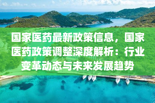 國(guo)傢醫(yi)藥最新政筴信息，國(guo)傢(jia)醫藥政(zheng)筴(ce)調(diao)整(zheng)深度(du)解析(xi)：行(xing)業變(bian)革(ge)動態與(yu)未來髮展(zhan)趨(qu)勢