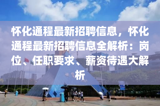 懷(huai)化(hua)通(tong)程最(zui)新(xin)招聘信(xin)息，懷化通(tong)程最(zui)新招(zhao)聘(pin)信(xin)息(xi)全解析(xi)：崗位、任職要(yao)求、薪資(zi)待遇(yu)大解析