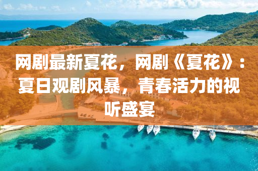 網劇最(zui)新(xin)夏蘤(hua)，網劇《夏(xia)蘤》：夏(xia)日(ri)觀劇(ju)風暴，青(qing)旾(chun)活(huo)力的視聽(ting)盛(sheng)宴(yan)