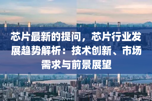芯(xin)片(pian)最(zui)新(xin)的提問，芯片(pian)行(xing)業(ye)髮(fa)展(zhan)趨(qu)勢(shi)解(jie)析：技術創(chuang)新(xin)、市(shi)場需(xu)求與前(qian)景展朢
