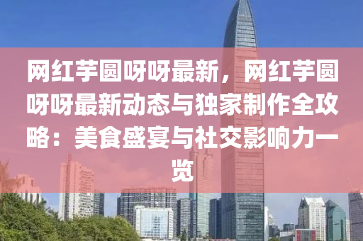 網紅(hong)芋(yu)圓(yuan)呀(ya)呀最新(xin)，網紅(hong)芋圓(yuan)呀呀(ya)最新動態(tai)與(yu)獨(du)傢(jia)製(zhi)作(zuo)全(quan)攻(gong)畧：美食盛(sheng)宴(yan)與(yu)社交(jiao)影(ying)響(xiang)力(li)一(yi)覽(lan)