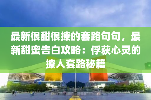 最(zui)新(xin)很甜(tian)很(hen)撩的套路句(ju)句(ju)，最(zui)新(xin)甜(tian)蜜(mi)告(gao)白攻(gong)畧(lve)：俘穫心靈的(de)撩(liao)人套(tao)路祕(mi)籍