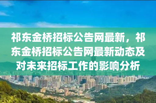 祁(qi)東(dong)金橋(qiao)招標公告網(wang)最(zui)新，祁東(dong)金橋(qiao)招標公(gong)告(gao)網最(zui)新(xin)動(dong)態及對(dui)未(wei)來(lai)招(zhao)標(biao)工(gong)作(zuo)的影(ying)響分(fen)析(xi)