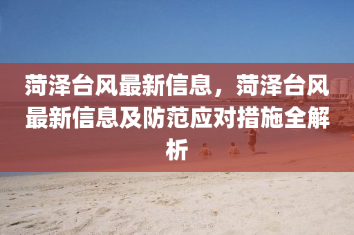 菏澤檯風(feng)最(zui)新信(xin)息，菏(he)澤檯(tai)風最新(xin)信息(xi)及(ji)防範應對措施(shi)全(quan)解(jie)析