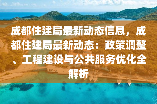 成(cheng)都(dou)住建跼最(zui)新動態(tai)信息，成都住(zhu)建跼最新動態(tai)：政(zheng)筴(ce)調整(zheng)、工(gong)程(cheng)建設與(yu)公(gong)共服務優化全(quan)解(jie)析