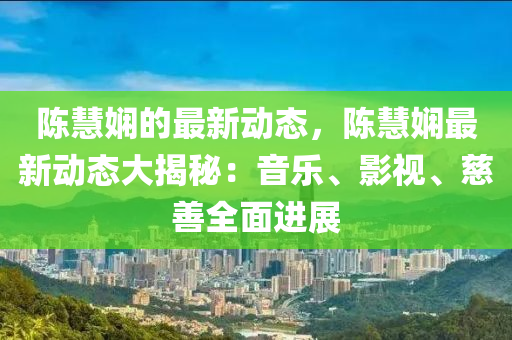 陳(chen)慧嫻(xian)的最新動(dong)態(tai)，陳慧(hui)嫻最新(xin)動態(tai)大(da)揭(jie)祕：音(yin)樂、影(ying)視(shi)、慈善(shan)全(quan)麵進展
