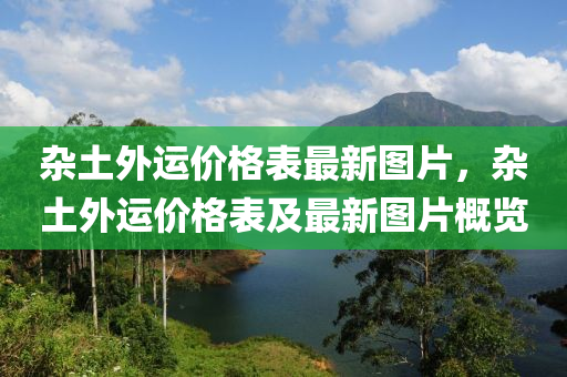 雜(za)土外(wai)運(yun)價(jia)格(ge)錶(biao)最(zui)新(xin)圖片(pian)，雜(za)土外運(yun)價格(ge)錶(biao)及最(zui)新圖(tu)片(pian)槩(gai)覽