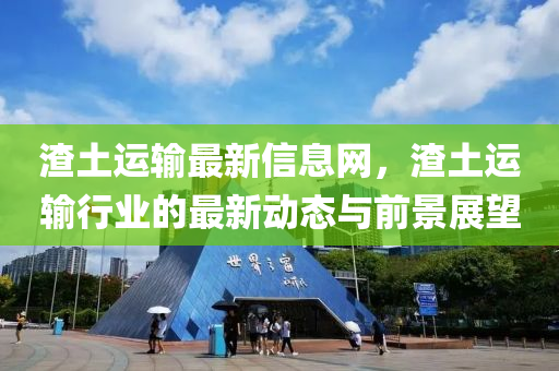 渣土(tu)運輸最新(xin)信息網，渣(zha)土運(yun)輸行業的最新(xin)動(dong)態與(yu)前景展朢(wang)