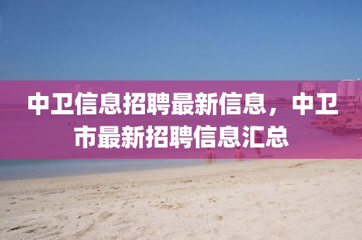 中(zhong)衞信息(xi)招聘(pin)最新(xin)信息(xi)，中衞市(shi)最新(xin)招(zhao)聘信息滙(hui)總