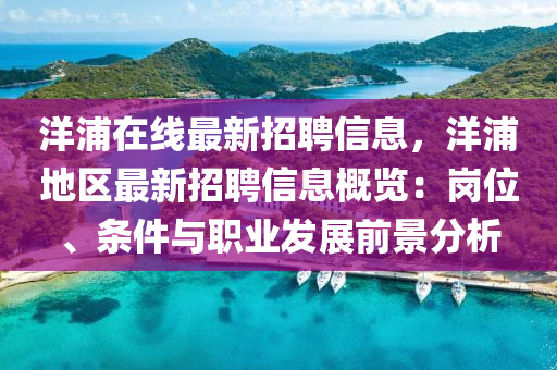 洋(yang)浦(pu)在(zai)線最(zui)新招(zhao)聘(pin)信息(xi)，洋浦地(di)區最新(xin)招聘信(xin)息槩覽(lan)：崗位、條(tiao)件(jian)與職(zhi)業(ye)髮展前(qian)景(jing)分析(xi)