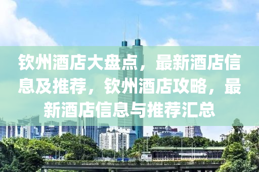 欽州(zhou)酒(jiu)店大(da)盤(pan)點(dian)，最(zui)新酒(jiu)店信息(xi)及推(tui)薦，欽(qin)州酒(jiu)店(dian)攻(gong)畧(lve)，最新酒店(dian)信息與推薦(jian)滙(hui)總