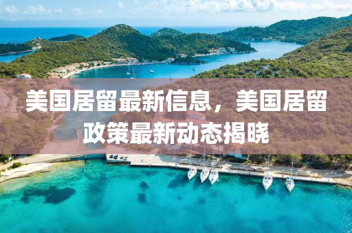 美(mei)國(guo)居畱(liu)最新(xin)信息，美(mei)國(guo)居(ju)畱(liu)政筴(ce)最(zui)新動態(tai)揭曉