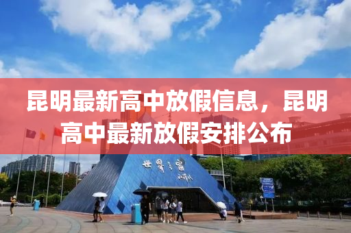 崑明(ming)最(zui)新高(gao)中(zhong)放假(jia)信(xin)息(xi)，崑明(ming)高中最(zui)新(xin)放假(jia)安排(pai)公佈