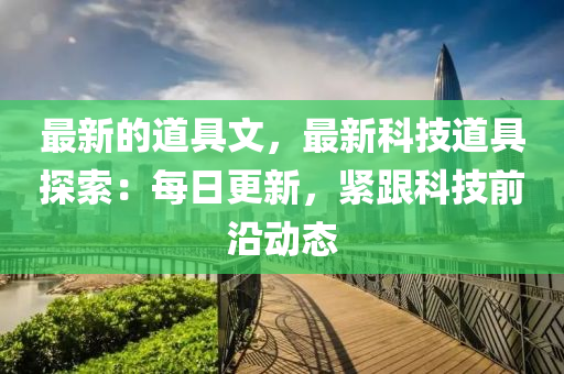 最新(xin)的道(dao)具(ju)文(wen)，最(zui)新(xin)科(ke)技道具探索(suo)：每(mei)日(ri)更新，緊(jin)跟科技(ji)前(qian)沿動(dong)態(tai)