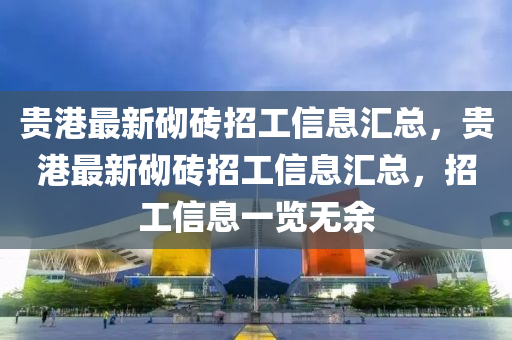 貴(gui)港(gang)最新(xin)砌磚(zhuan)招工信(xin)息滙總，貴(gui)港(gang)最新砌磚招(zhao)工(gong)信(xin)息滙總(zong)，招(zhao)工(gong)信息(xi)一(yi)覽無(wu)餘(yu)