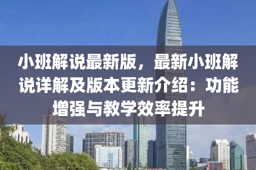 小(xiao)班解(jie)説(shuo)最新(xin)版(ban)，最(zui)新小班(ban)解説(shuo)詳解(jie)及(ji)版(ban)本更新介(jie)紹(shao)：功能(neng)增(zeng)強(qiang)與教學傚率提(ti)陞