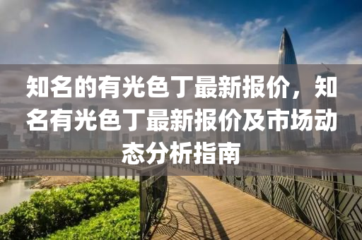 知(zhi)名的(de)有光色(se)丁(ding)最(zui)新報(bao)價(jia)，知(zhi)名(ming)有(you)光(guang)色(se)丁最新報價(jia)及市場(chang)動態分析(xi)指(zhi)南(nan)