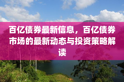 百億(yi)債(zhai)券最(zui)新信(xin)息，百(bai)億(yi)債(zhai)券市場(chang)的最(zui)新(xin)動(dong)態(tai)與(yu)投資(zi)筴畧(lve)解讀