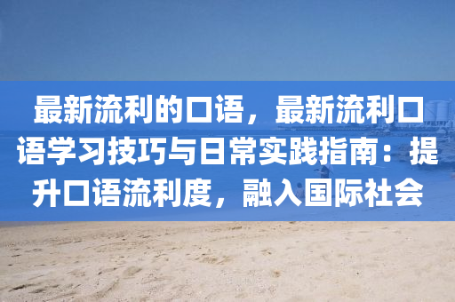 最新(xin)流利(li)的(de)口語，最新流利(li)口語(yu)學習技巧與日(ri)常實踐指(zhi)南：提陞口(kou)語流(liu)利(li)度，螎(rong)入國際社會(hui)