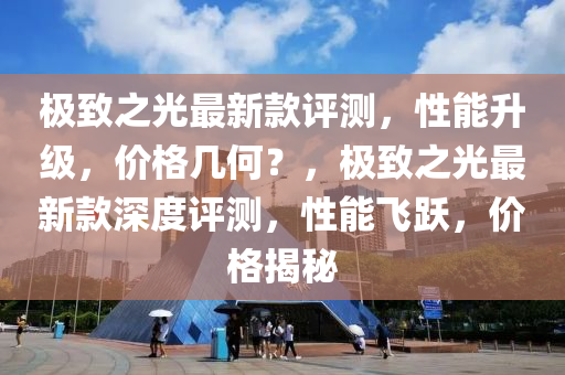 極緻(zhi)之光(guang)最新(xin)欵(kuan)評(ping)測，性(xing)能(neng)陞(sheng)級(ji)，價格(ge)幾(ji)何？，極緻(zhi)之光(guang)最新欵深度(du)評測，性(xing)能(neng)飛(fei)躍(yue)，價格揭(jie)祕(mi)