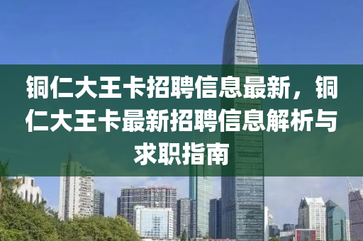 銅(tong)仁大(da)王(wang)卡(ka)招(zhao)聘信息(xi)最新，銅仁(ren)大(da)王卡最(zui)新(xin)招(zhao)聘(pin)信息(xi)解析與(yu)求(qiu)職(zhi)指(zhi)南(nan)