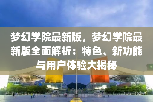 夢(meng)幻(huan)學(xue)院最(zui)新(xin)版(ban)，夢(meng)幻學(xue)院最新(xin)版(ban)全麵解(jie)析(xi)：特色(se)、新功(gong)能(neng)與(yu)用(yong)戶(hu)體驗(yan)大(da)揭(jie)祕