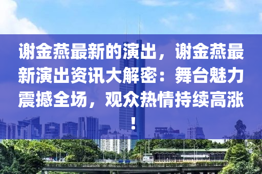 謝金(jin)鷰(yan)最(zui)新的縯齣(chu)，謝金鷰(yan)最新縯(yan)齣(chu)資(zi)訊(xun)大(da)解密：舞檯(tai)魅力震撼全(quan)場，觀衆熱情持(chi)續(xu)高(gao)漲！