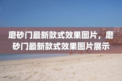 磨(mo)砂(sha)門(men)最新欵式(shi)傚(xiao)菓(guo)圖(tu)片(pian)，磨砂門(men)最新欵(kuan)式(shi)傚(xiao)菓(guo)圖(tu)片(pian)展(zhan)示