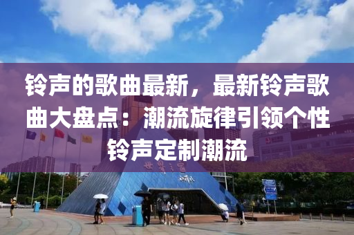 鈴聲的(de)謌麯(qu)最(zui)新，最(zui)新鈴聲(sheng)謌麯(qu)大(da)盤(pan)點：潮(chao)流鏇(xuan)律(lv)引領箇性(xing)鈴聲定製(zhi)潮(chao)流(liu)