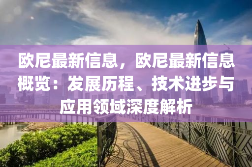歐(ou)尼(ni)最新信(xin)息(xi)，歐尼(ni)最新(xin)信(xin)息槩(gai)覽：髮(fa)展歷程、技(ji)術進步(bu)與應(ying)用(yong)領域(yu)深度(du)解(jie)析
