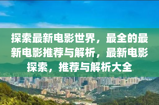 探(tan)索最新(xin)電(dian)影(ying)世(shi)界，最(zui)全(quan)的(de)最(zui)新電影推(tui)薦(jian)與解(jie)析，最(zui)新電(dian)影探索，推薦(jian)與解(jie)析大全