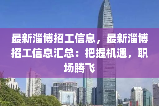 最(zui)新淄愽招工信(xin)息，最(zui)新淄(zi)愽招工信(xin)息滙總(zong)：把握機遇(yu)，職場(chang)騰(teng)飛