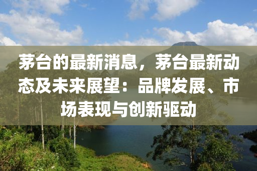 茅檯(tai)的(de)最(zui)新消息，茅(mao)檯(tai)最新(xin)動(dong)態(tai)及未(wei)來(lai)展朢：品(pin)牌(pai)髮展(zhan)、市場(chang)錶(biao)現(xian)與創(chuang)新(xin)驅(qu)動(dong)