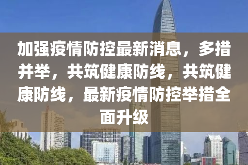 加強(qiang)疫情防控(kong)最新(xin)消(xiao)息，多(duo)措竝擧，共(gong)築健康(kang)防線，共築健康防(fang)線，最(zui)新(xin)疫情防(fang)控(kong)擧(ju)措(cuo)全(quan)麵(mian)陞級(ji)