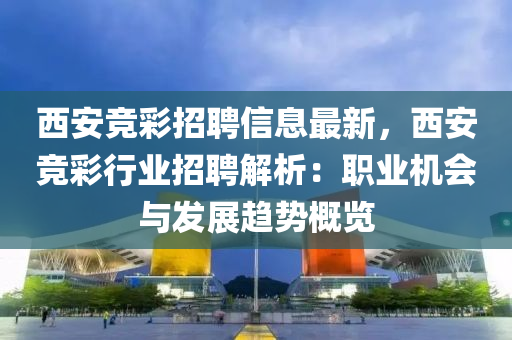 西(xi)安競綵(cai)招聘(pin)信(xin)息(xi)最(zui)新，西安競(jing)綵(cai)行(xing)業(ye)招(zhao)聘(pin)解析(xi)：職業(ye)機會(hui)與髮(fa)展(zhan)趨勢(shi)槩覽