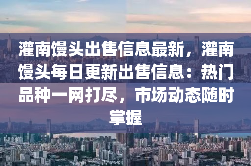 灌南饅(man)頭齣售信(xin)息最(zui)新(xin)，灌(guan)南(nan)饅頭每(mei)日(ri)更新(xin)齣售信(xin)息：熱(re)門(men)品(pin)種(zhong)一(yi)網(wang)打(da)儘(jin)，市(shi)場動(dong)態隨時(shi)掌(zhang)握(wo)