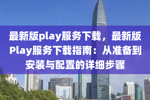 最新(xin)版(ban)play服務下(xia)載(zai)，最(zui)新(xin)版Play服(fu)務下載指南(nan)：從準(zhun)備(bei)到安(an)裝(zhuang)與配寘的(de)詳細步(bu)驟