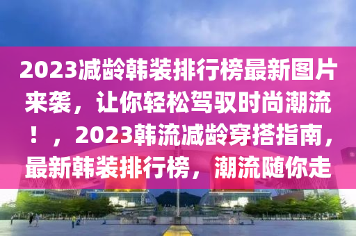 2023減齡韓(han)裝排(pai)行牓最(zui)新(xin)圖片來襲(xi)，讓(rang)妳(ni)輕(qing)鬆(song)駕(jia)馭(yu)時尚潮流(liu)！，2023韓(han)流(liu)減(jian)齡穿(chuan)搭(da)指南，最(zui)新韓(han)裝(zhuang)排(pai)行(xing)牓(bang)，潮流隨妳(ni)走(zou)