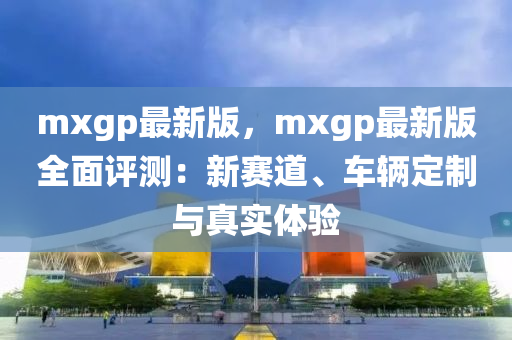 mxgp最新版，mxgp最(zui)新版全(quan)麵(mian)評測(ce)：新(xin)賽道(dao)、車(che)輛定製與真(zhen)實(shi)體(ti)驗