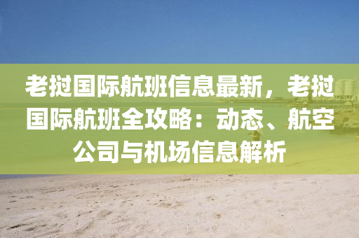 老撾(wo)國(guo)際(ji)航(hang)班信(xin)息最新(xin)，老撾(wo)國際(ji)航(hang)班全(quan)攻畧：動(dong)態(tai)、航空(kong)公(gong)司(si)與機場(chang)信(xin)息(xi)解(jie)析
