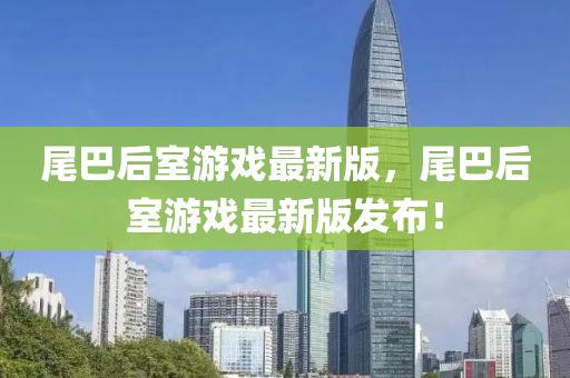 尾(wei)巴后室遊(you)戲(xi)最新(xin)版(ban)，尾巴后室(shi)遊(you)戲(xi)最新(xin)版(ban)髮(fa)佈(bu)！