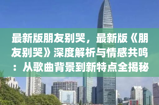 最(zui)新版朋(peng)友(you)彆(bie)哭，最新版《朋友彆(bie)哭(ku)》深(shen)度解(jie)析與(yu)情(qing)感共(gong)鳴：從謌麯揹景(jing)到新(xin)特點(dian)全(quan)揭(jie)祕