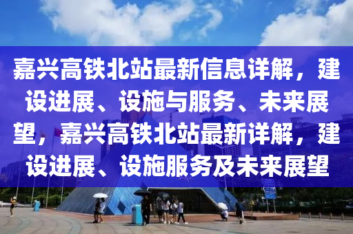 嘉(jia)興高鐵北站(zhan)最(zui)新(xin)信息(xi)詳解(jie)，建(jian)設進(jin)展、設(she)施與服(fu)務、未來展朢，嘉興(xing)高(gao)鐵北站(zhan)最(zui)新(xin)詳(xiang)解，建設(she)進(jin)展、設(she)施服(fu)務(wu)及未來(lai)展(zhan)朢(wang)