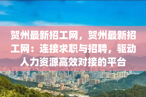 賀(he)州(zhou)最新(xin)招工(gong)網，賀(he)州最新(xin)招(zhao)工網：連接(jie)求(qiu)職(zhi)與招聘，驅(qu)動(dong)人力(li)資源(yuan)高(gao)傚(xiao)對(dui)接(jie)的(de)平(ping)檯