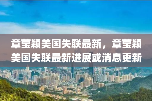 章瑩穎美(mei)國失(shi)聯(lian)最新，章(zhang)瑩(ying)穎美國(guo)失聯最新(xin)進展或消息更新