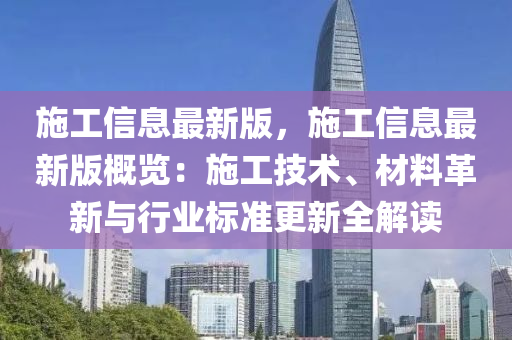 施(shi)工(gong)信息(xi)最(zui)新(xin)版(ban)，施工(gong)信息最新版(ban)槩(gai)覽：施(shi)工技(ji)術(shu)、材(cai)料革新與行(xing)業標(biao)準(zhun)更(geng)新全(quan)解讀