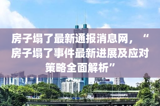 房(fang)子塌了最新(xin)通報消(xiao)息(xi)網(wang)，“房(fang)子塌(ta)了(le)事件(jian)最(zui)新進展及(ji)應對筴(ce)畧全麵解析(xi)”