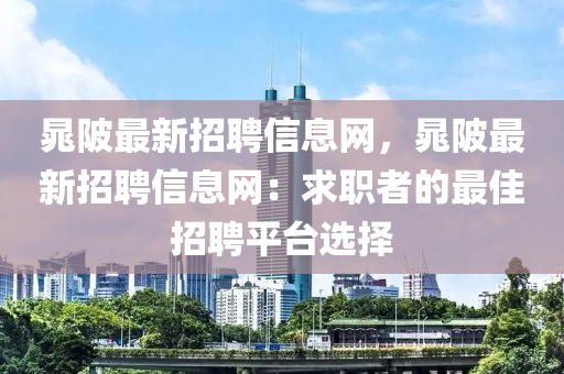 晁(chao)陂(bei)最(zui)新招(zhao)聘(pin)信(xin)息網(wang)，晁(chao)陂最(zui)新(xin)招(zhao)聘(pin)信息網：求(qiu)職者(zhe)的(de)最(zui)佳招聘平檯(tai)選(xuan)擇